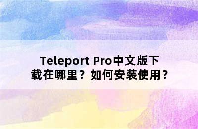 Teleport Pro中文版下载在哪里？如何安装使用？